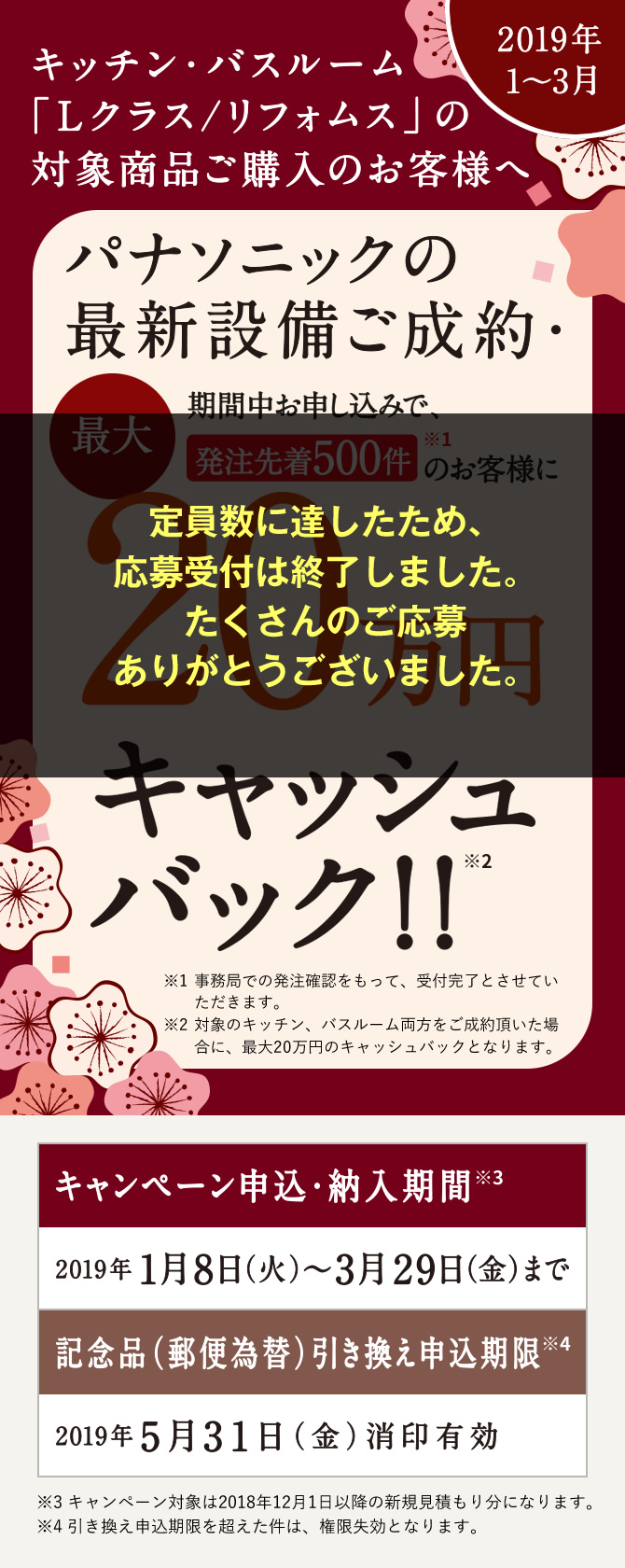 【2019年1～3月】キッチン・バスルーム「Lクラス/リフォムス」の対象商品 ご購入のお客様へ パナソニックの最新設備ご成約・キャッシュバックキャンペーン 期間中お申し込みで、先着500件のお客様に最大20万円キャッシュバック！！[申込・納入期間]2019年1月8日（火）～3月29日（金）まで／[記念品（郵便為替）引き換え申込期限]2019年5月31日（金）消印有効