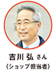 吉川 弘 さん（ショップ担当者）