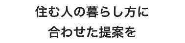 住む人の暮らし方に合わせた提案を