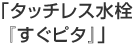 「タッチレス水栓『すぐピタ』」