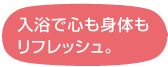 入浴で心も身体もリフレッシュ。