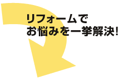 リフォームでお悩みを一挙解決!
