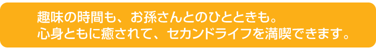 趣味の時間も、お孫さんとのひとときも。心身ともに癒されて、セカンドライフを満喫できます。