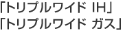 「トリプルワイド ＩＨ」「トリプルワイド ガス」