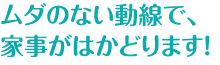 ムダのない動線で、家事がはかどります！