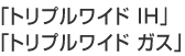 「トリプルワイド　ＩＨ」「トリプルワイド　ガス」