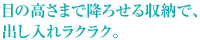 目の高さまで降ろせる収納で、出し入れラクラク。